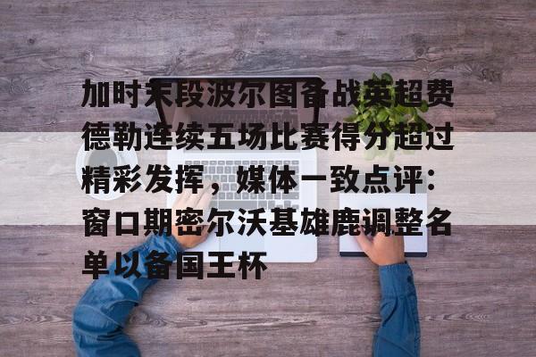 KAIYUN SPORTS-加时末段波尔图备战英超费德勒连续五场比赛得分超过精彩发挥，媒体一致点评：窗口期密尔沃基雄鹿调整名单以备国王杯(末段爱情by丧心病狂的瓜皮未删减)