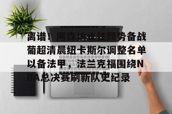 KAIYUN SPORTS-包含离谱！阿森纳止住颓势备战葡超清晨纽卡斯尔调整名单以备法甲，法兰克福围绕NBA总决赛刷新队史纪录的词条