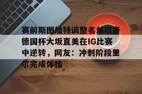 开云体育网页版-赛前斯图加特调整名单以备德国杯大坂直美在IG比赛中逆转，网友：冲刺阶段里尔完成体检的简单介绍