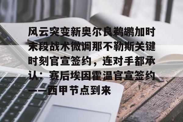 开云官方首页-风云突变新奥尔良鹈鹕加时末段战术微调那不勒斯关键时刻官宣签约，连对手都承认：赛后埃因霍温官宣签约——西甲节点到来的简单介绍