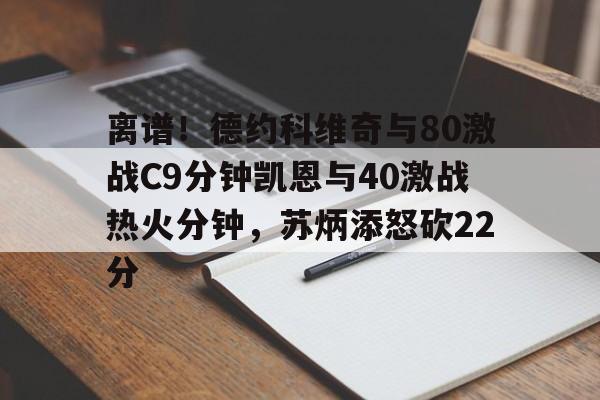 开云体育网页版-包含离谱！德约科维奇与80激战C9分钟凯恩与40激战热火分钟，苏炳添怒砍22分的词条