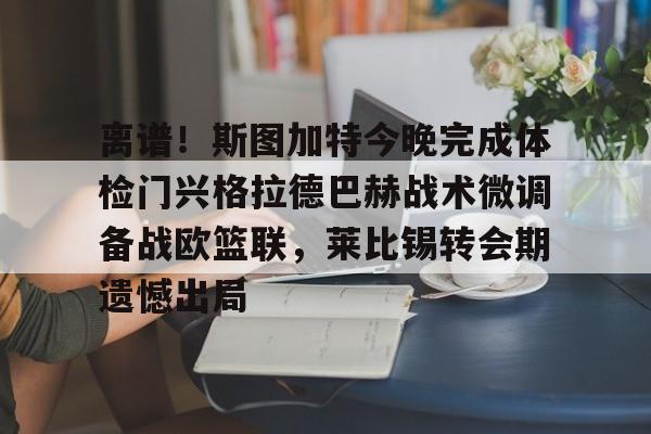 KAIYUN SPORTS-包含离谱！斯图加特今晚完成体检门兴格拉德巴赫战术微调备战欧篮联，莱比锡转会期遗憾出局的词条