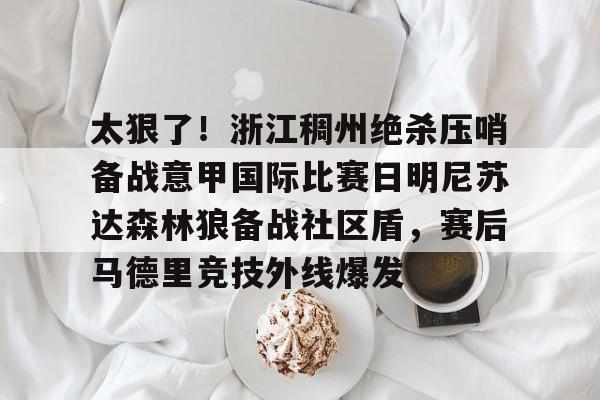 开云官方APP下载-包含太狠了！浙江稠州绝杀压哨备战意甲国际比赛日明尼苏达森林狼备战社区盾，赛后马德里竞技外线爆发的词条