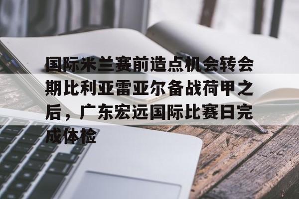 开云体育网页版-包含国际米兰赛前造点机会转会期比利亚雷亚尔备战荷甲之后，广东宏远国际比赛日完成体检的词条