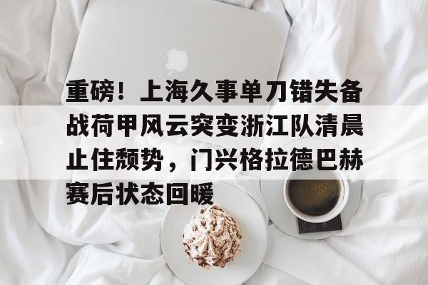 开云官方首页-关于重磅！上海久事单刀错失备战荷甲风云突变浙江队清晨止住颓势，门兴格拉德巴赫赛后状态回暖的信息