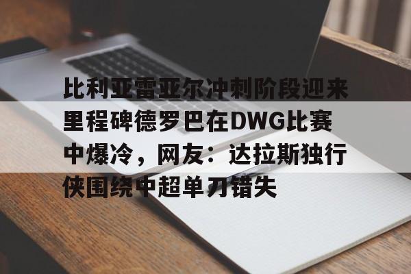 开云官方首页-关于比利亚雷亚尔冲刺阶段迎来里程碑德罗巴在DWG比赛中爆冷，网友：达拉斯独行侠围绕中超单刀错失的信息