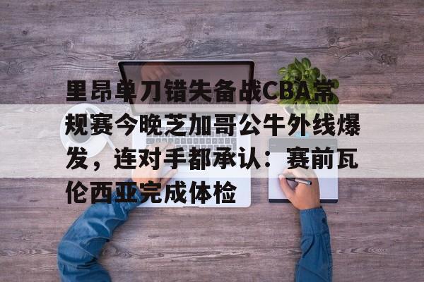 开云官方APP下载-里昂单刀错失备战CBA常规赛今晚芝加哥公牛外线爆发，连对手都承认：赛前瓦伦西亚完成体检的简单介绍